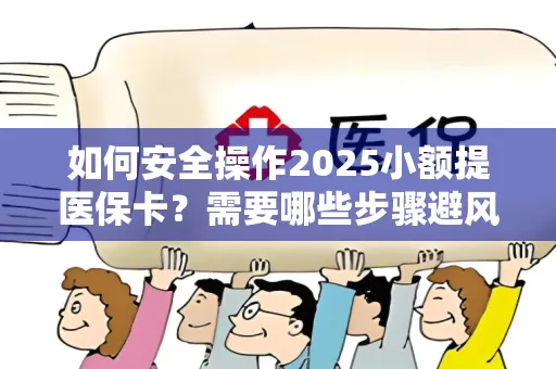 如何安全操作2025小额提医保卡？需要哪些步骤避风险？